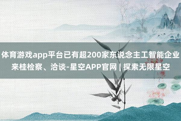 体育游戏app平台已有超200家东说念主工智能企业来桂检察、洽谈-星空APP官网 | 探索无限星空