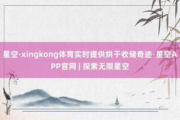 星空·xingkong体育实时提供烘干收储奇迹-星空APP官网 | 探索无限星空