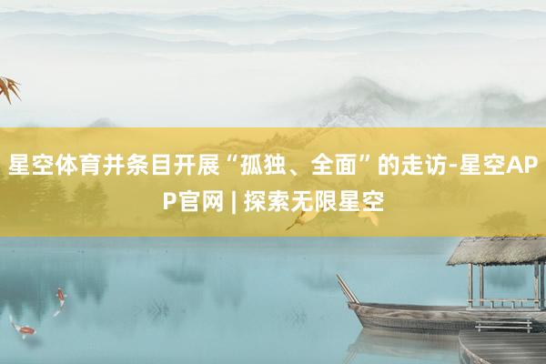 星空体育并条目开展“孤独、全面”的走访-星空APP官网 | 探索无限星空