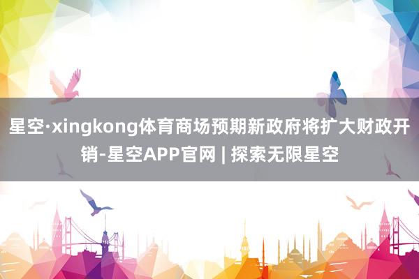 星空·xingkong体育商场预期新政府将扩大财政开销-星空APP官网 | 探索无限星空