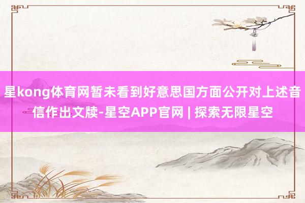 星kong体育网暂未看到好意思国方面公开对上述音信作出文牍-星空APP官网 | 探索无限星空