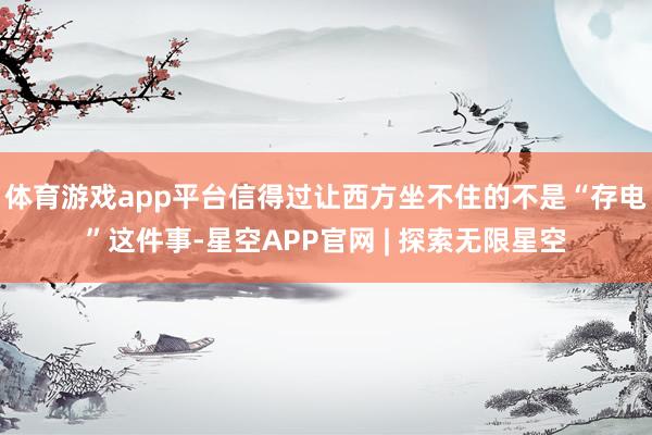 体育游戏app平台信得过让西方坐不住的不是“存电”这件事-星空APP官网 | 探索无限星空