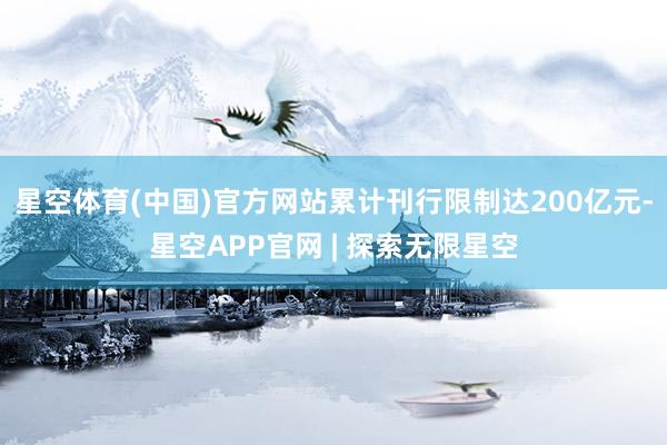 星空体育(中国)官方网站累计刊行限制达200亿元-星空APP官网 | 探索无限星空