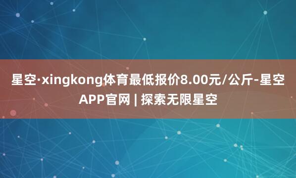 星空·xingkong体育最低报价8.00元/公斤-星空APP官网 | 探索无限星空