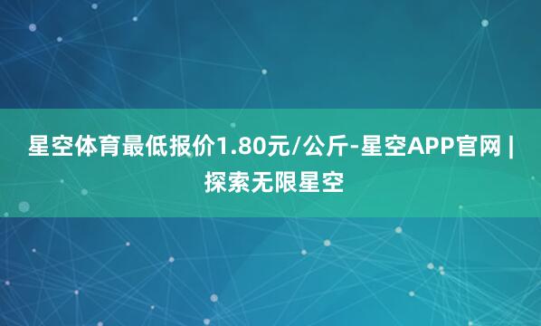 星空体育最低报价1.80元/公斤-星空APP官网 | 探索无限星空