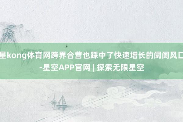 星kong体育网跨界合营也踩中了快速增长的阛阓风口-星空APP官网 | 探索无限星空