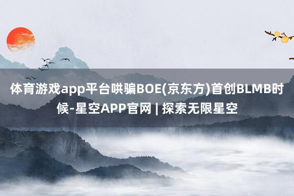 体育游戏app平台哄骗BOE(京东方)首创BLMB时候-星空APP官网 | 探索无限星空