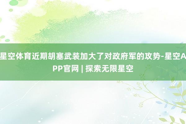 星空体育近期胡塞武装加大了对政府军的攻势-星空APP官网 | 探索无限星空
