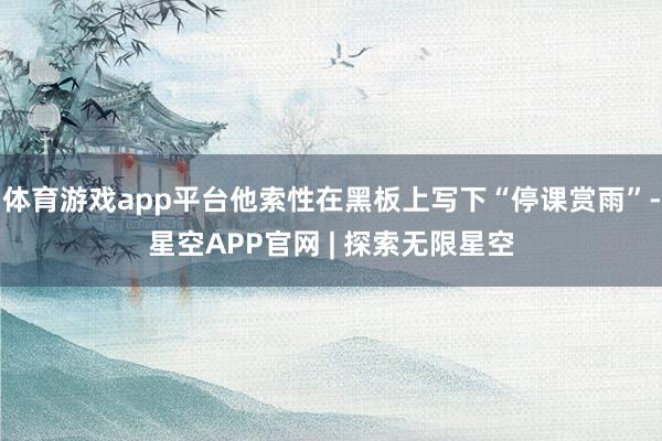 体育游戏app平台他索性在黑板上写下“停课赏雨”-星空APP官网 | 探索无限星空