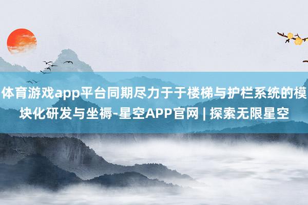 体育游戏app平台同期尽力于于楼梯与护栏系统的模块化研发与坐褥-星空APP官网 | 探索无限星空