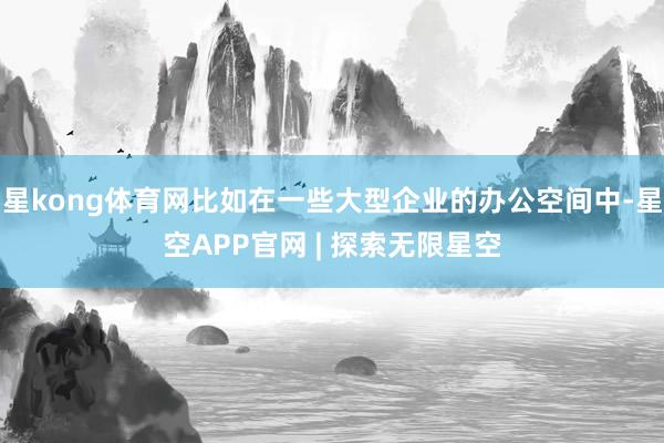星kong体育网比如在一些大型企业的办公空间中-星空APP官网 | 探索无限星空