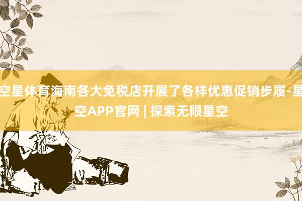 空星体育海南各大免税店开展了各样优惠促销步履-星空APP官网 | 探索无限星空