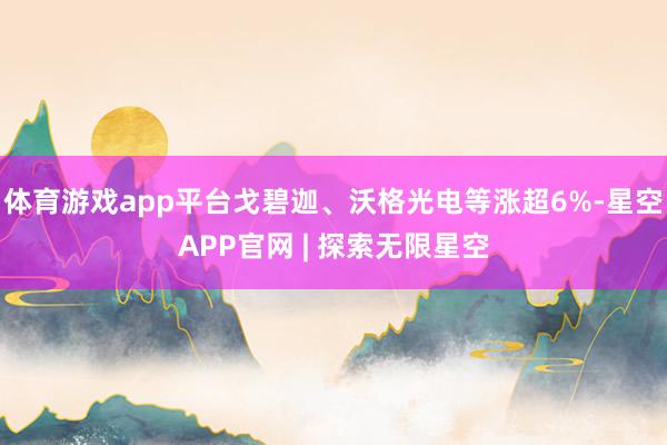 体育游戏app平台戈碧迦、沃格光电等涨超6%-星空APP官网 | 探索无限星空