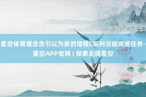 星空体育理念念引以为豪的增程L系列没能完成任务-星空APP官网 | 探索无限星空