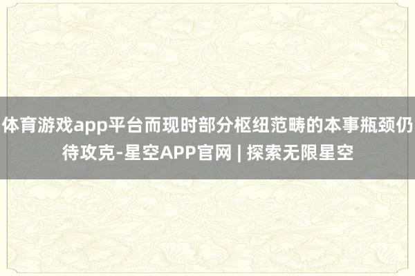 体育游戏app平台而现时部分枢纽范畴的本事瓶颈仍待攻克-星空APP官网 | 探索无限星空