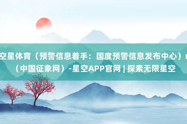 空星体育(预警信息着手:国度预警信息发布中心)r(中国征象网)-星空APP官网 | 探索无限星空