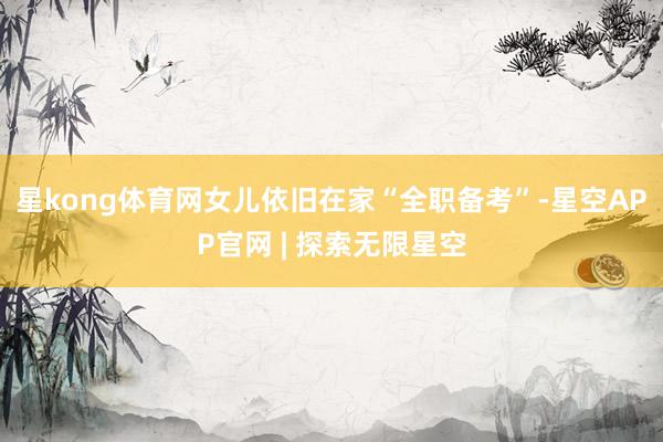 星kong体育网女儿依旧在家“全职备考”-星空APP官网 | 探索无限星空