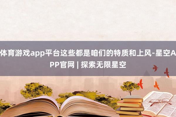体育游戏app平台这些都是咱们的特质和上风-星空APP官网 | 探索无限星空