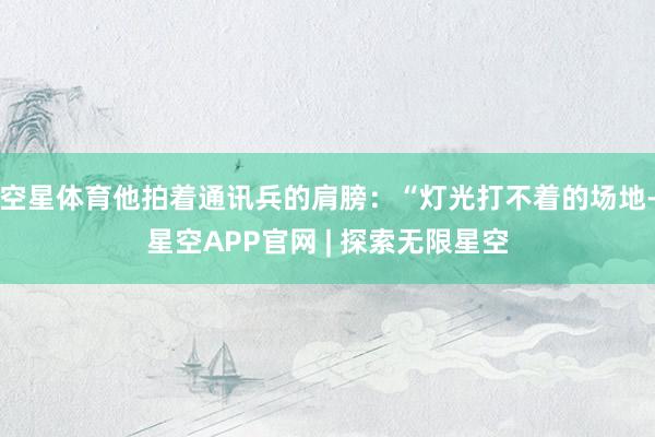空星体育他拍着通讯兵的肩膀：“灯光打不着的场地-星空APP官网 | 探索无限星空