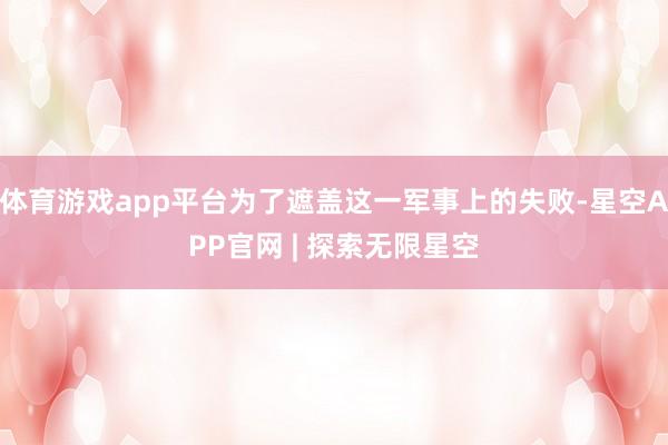 体育游戏app平台为了遮盖这一军事上的失败-星空APP官网 | 探索无限星空
