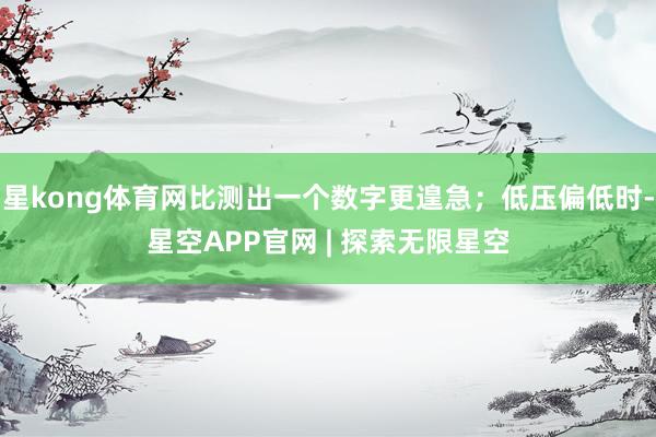 星kong体育网比测出一个数字更遑急；低压偏低时-星空APP官网 | 探索无限星空