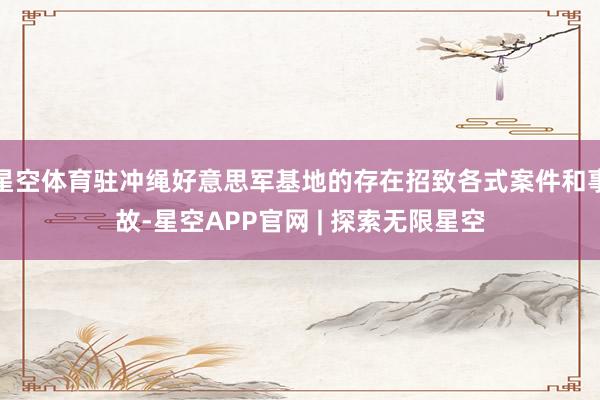 星空体育驻冲绳好意思军基地的存在招致各式案件和事故-星空APP官网 | 探索无限星空