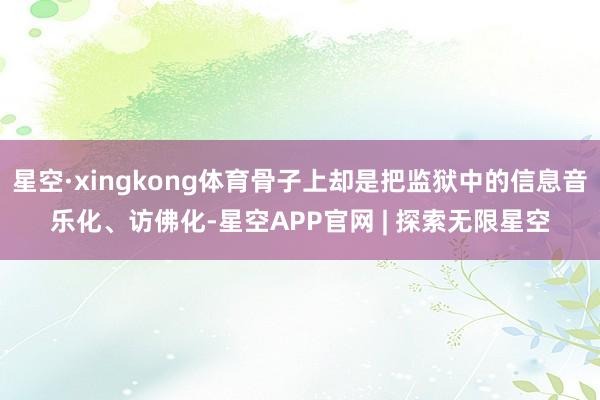 星空·xingkong体育骨子上却是把监狱中的信息音乐化、访佛化-星空APP官网 | 探索无限星空