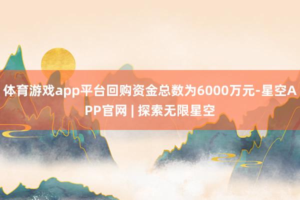 体育游戏app平台回购资金总数为6000万元-星空APP官网 | 探索无限星空