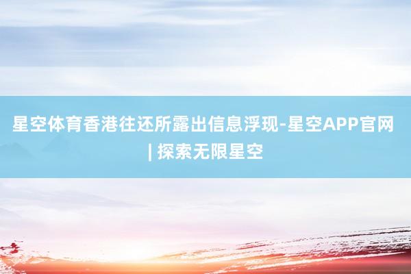 星空体育香港往还所露出信息浮现-星空APP官网 | 探索无限星空
