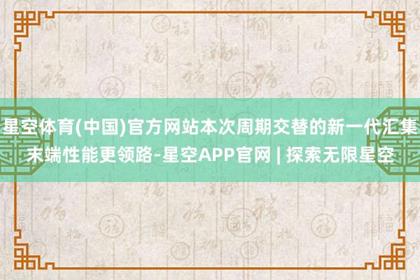 星空体育(中国)官方网站本次周期交替的新一代汇集末端性能更领路-星空APP官网 | 探索无限星空