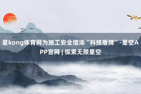 星kong体育网为施工安全增添“科技盾牌”-星空APP官网 | 探索无限星空