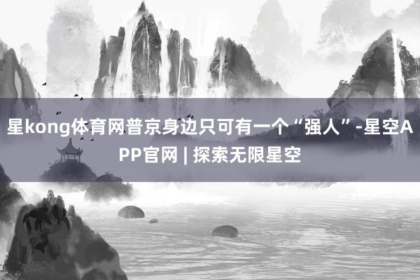 星kong体育网普京身边只可有一个“强人”-星空APP官网 | 探索无限星空