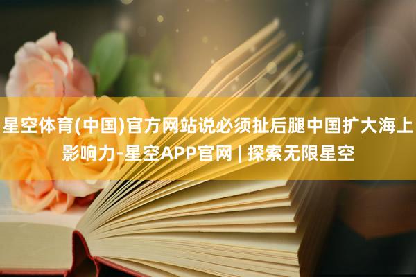 星空体育(中国)官方网站说必须扯后腿中国扩大海上影响力-星空APP官网 | 探索无限星空