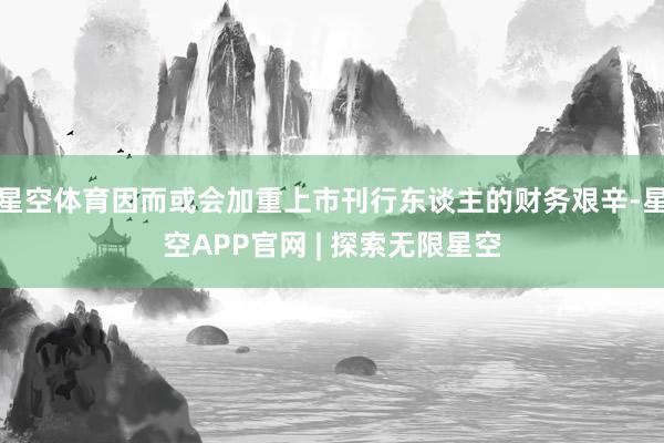 星空体育因而或会加重上市刊行东谈主的财务艰辛-星空APP官网 | 探索无限星空