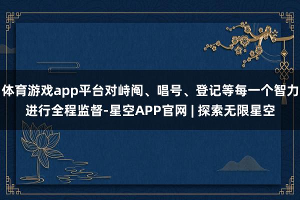 体育游戏app平台对峙阄、唱号、登记等每一个智力进行全程监督-星空APP官网 | 探索无限星空