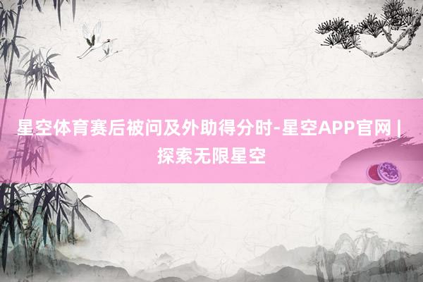 星空体育赛后被问及外助得分时-星空APP官网 | 探索无限星空