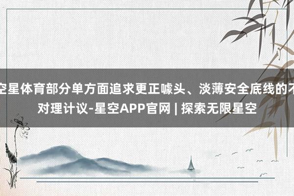 空星体育部分单方面追求更正噱头、淡薄安全底线的不对理计议-星空APP官网 | 探索无限星空