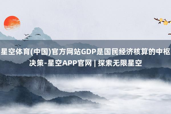 星空体育(中国)官方网站GDP是国民经济核算的中枢决策-星空APP官网 | 探索无限星空
