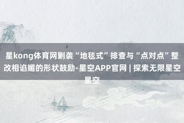 星kong体育网剿袭“地毯式”排查与“点对点”整改相谄媚的形状鼓励-星空APP官网 | 探索无限星空