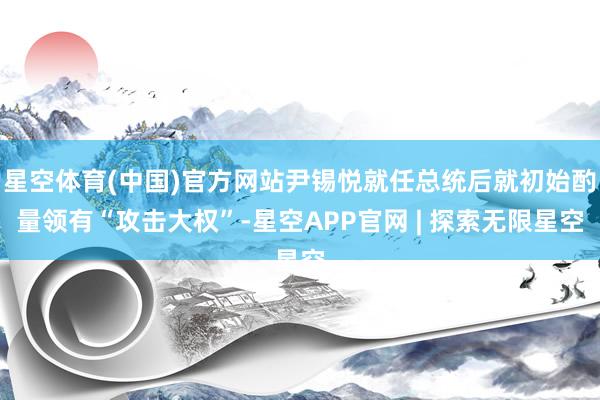 星空体育(中国)官方网站尹锡悦就任总统后就初始酌量领有“攻击大权”-星空APP官网 | 探索无限星空