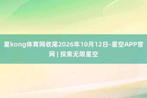 星kong体育网收尾2026年10月12日-星空APP官网 | 探索无限星空