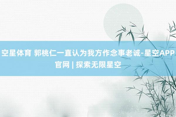 空星体育 郭桃仁一直认为我方作念事老诚-星空APP官网 | 探索无限星空