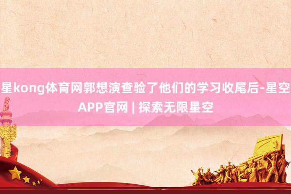 星kong体育网郭想演查验了他们的学习收尾后-星空APP官网 | 探索无限星空
