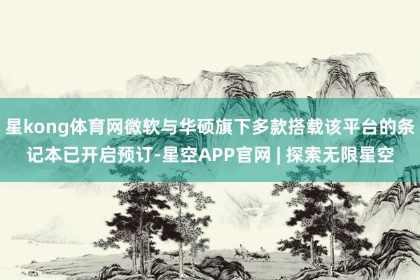 星kong体育网微软与华硕旗下多款搭载该平台的条记本已开启预订-星空APP官网 | 探索无限星空