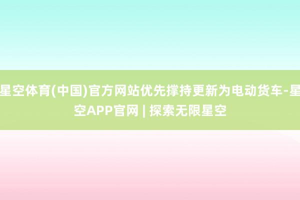 星空体育(中国)官方网站优先撑持更新为电动货车-星空APP官网 | 探索无限星空