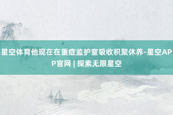 星空体育他现在在重症监护室吸收积聚休养-星空APP官网 | 探索无限星空