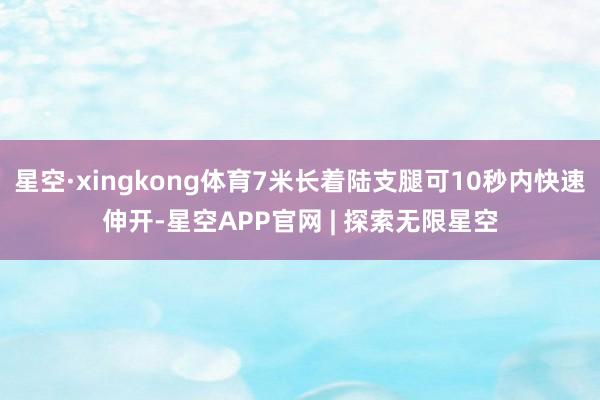 星空·xingkong体育7米长着陆支腿可10秒内快速伸开-星空APP官网 | 探索无限星空