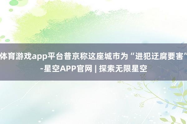 体育游戏app平台普京称这座城市为“进犯迂腐要害”-星空APP官网 | 探索无限星空