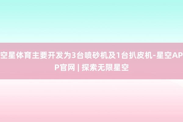 空星体育主要开发为3台喷砂机及1台扒皮机-星空APP官网 | 探索无限星空