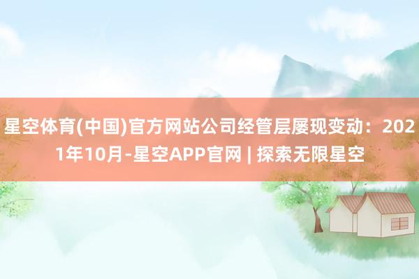 星空体育(中国)官方网站公司经管层屡现变动：2021年10月-星空APP官网 | 探索无限星空